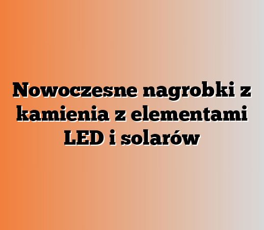 Nowoczesne nagrobki z kamienia z elementami LED i solarów