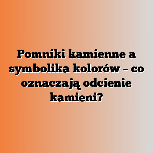 Pomniki kamienne a symbolika kolorów – co oznaczają odcienie kamieni?