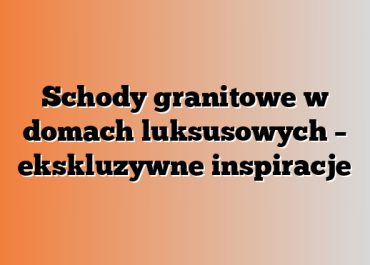 Schody granitowe w domach luksusowych – ekskluzywne inspiracje