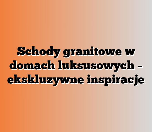 Schody granitowe w domach luksusowych – ekskluzywne inspiracje