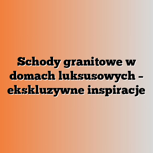 Schody granitowe w domach luksusowych – ekskluzywne inspiracje
