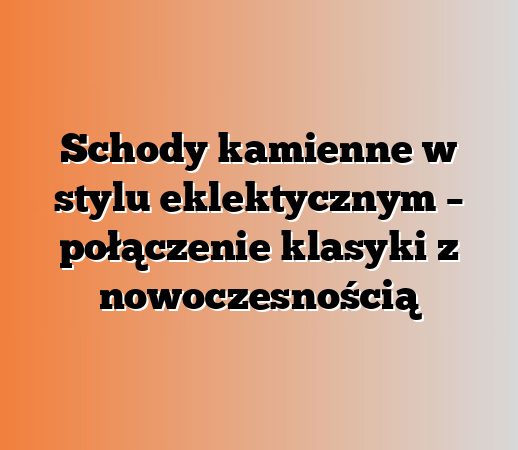 Schody kamienne w stylu eklektycznym – połączenie klasyki z nowoczesnością