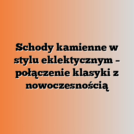 Schody kamienne w stylu eklektycznym – połączenie klasyki z nowoczesnością