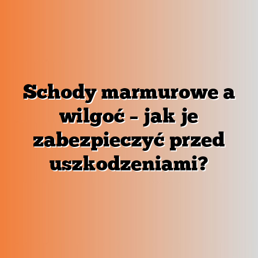 Schody marmurowe a wilgoć – jak je zabezpieczyć przed uszkodzeniami?
