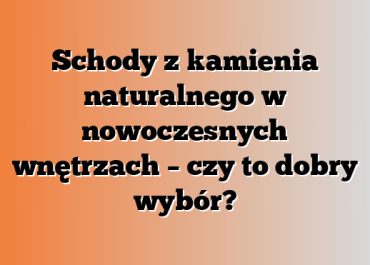 Schody z kamienia naturalnego w nowoczesnych wnętrzach – czy to dobry wybór?