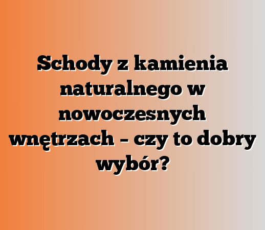 Schody z kamienia naturalnego w nowoczesnych wnętrzach – czy to dobry wybór?
