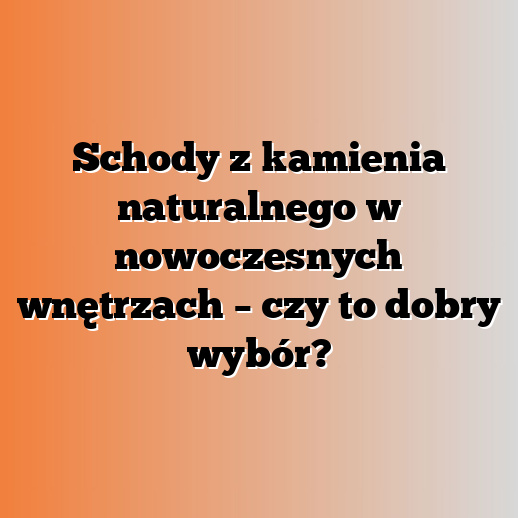 Schody z kamienia naturalnego w nowoczesnych wnętrzach – czy to dobry wybór?