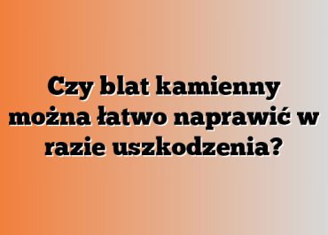 Czy blat kamienny można łatwo naprawić w razie uszkodzenia?