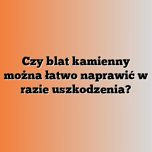Czy blat kamienny można łatwo naprawić w razie uszkodzenia?