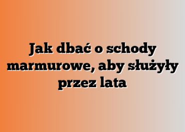 Jak dbać o schody marmurowe, aby służyły przez lata