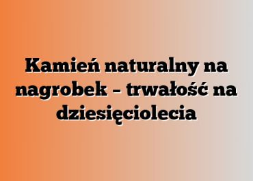 Kamień naturalny na nagrobek – trwałość na dziesięciolecia