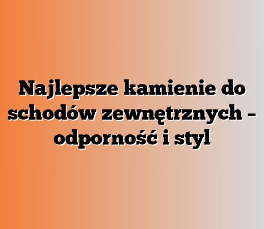 Najlepsze kamienie do schodów zewnętrznych – odporność i styl