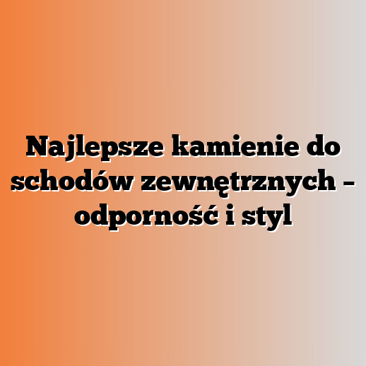 Najlepsze kamienie do schodów zewnętrznych – odporność i styl