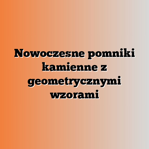 Nowoczesne pomniki kamienne z geometrycznymi wzorami