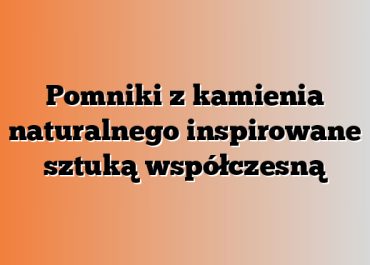 Pomniki z kamienia naturalnego inspirowane sztuką współczesną