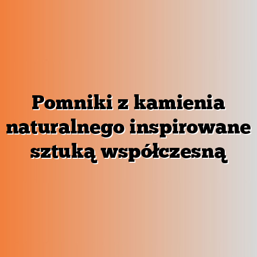 Pomniki z kamienia naturalnego inspirowane sztuką współczesną