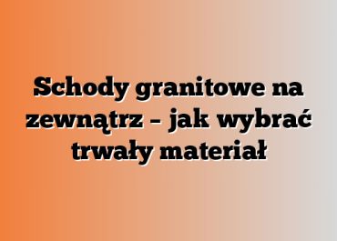 Schody granitowe na zewnątrz – jak wybrać trwały materiał