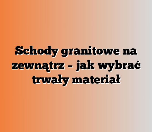 Schody granitowe na zewnątrz – jak wybrać trwały materiał