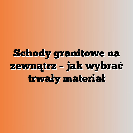 Schody granitowe na zewnątrz – jak wybrać trwały materiał