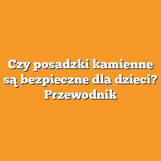 Czy posadzki kamienne są bezpieczne dla dzieci? Przewodnik