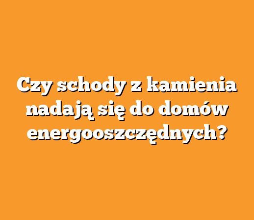 Czy schody z kamienia nadają się do domów energooszczędnych?