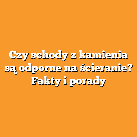 Czy schody z kamienia są odporne na ścieranie? Fakty i porady