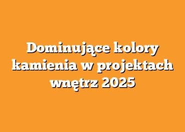 Dominujące kolory kamienia w projektach wnętrz 2025
