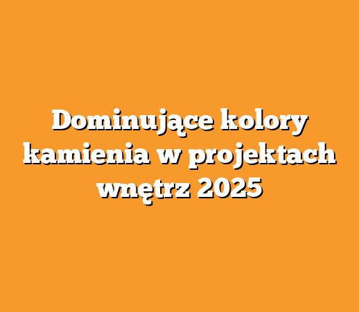 Dominujące kolory kamienia w projektach wnętrz 2025