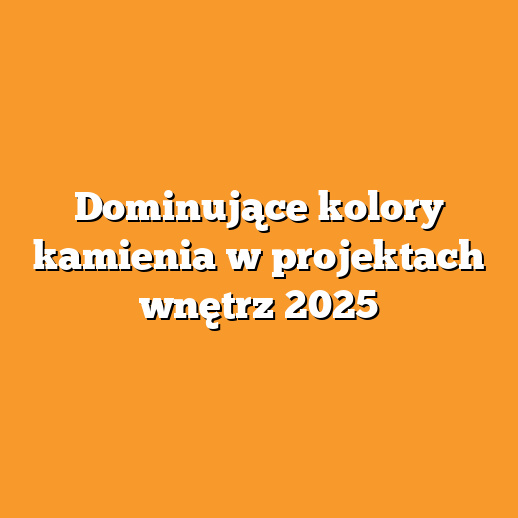 Dominujące kolory kamienia w projektach wnętrz 2025