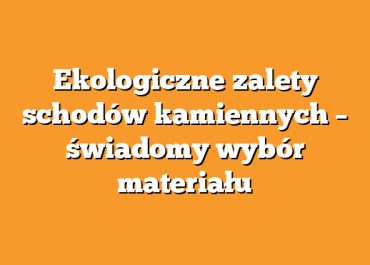 Ekologiczne zalety schodów kamiennych – świadomy wybór materiału
