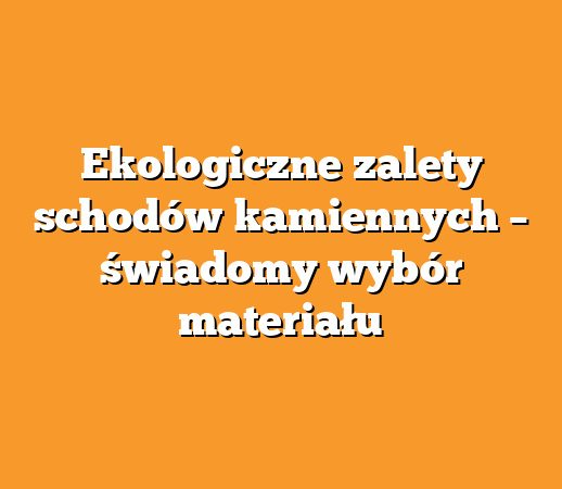 Ekologiczne zalety schodów kamiennych – świadomy wybór materiału