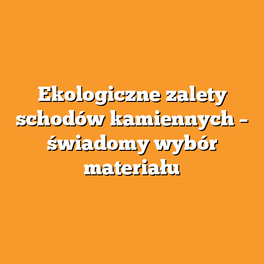 Ekologiczne zalety schodów kamiennych – świadomy wybór materiału