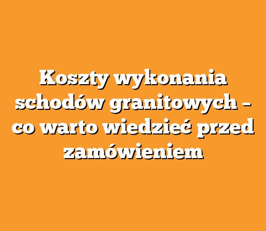 Koszty wykonania schodów granitowych – co warto wiedzieć przed zamówieniem