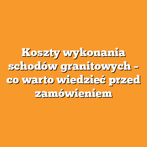 Koszty wykonania schodów granitowych – co warto wiedzieć przed zamówieniem