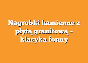 Nagrobki kamienne z płytą granitową – klasyka formy