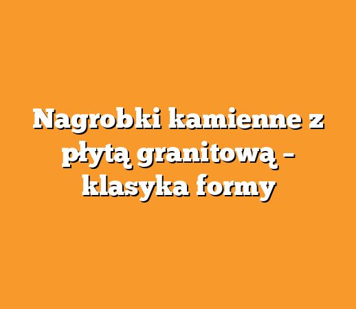 Nagrobki kamienne z płytą granitową – klasyka formy