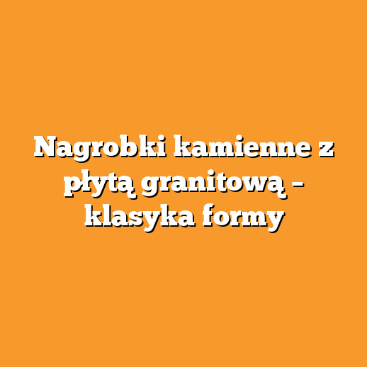 Nagrobki kamienne z płytą granitową – klasyka formy