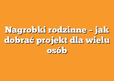 Nagrobki rodzinne – jak dobrać projekt dla wielu osób