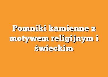 Pomniki kamienne z motywem religijnym i świeckim