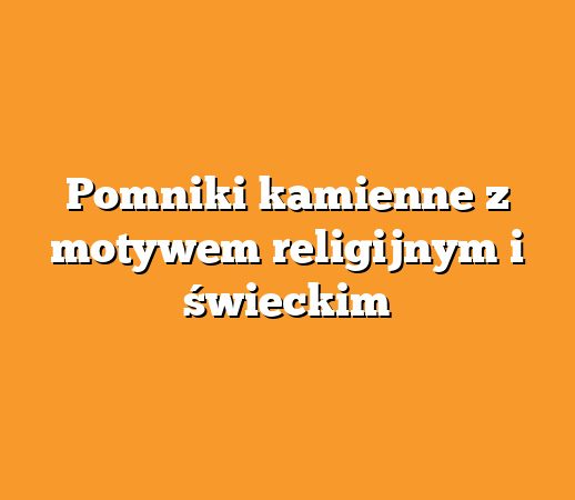 Pomniki kamienne z motywem religijnym i świeckim