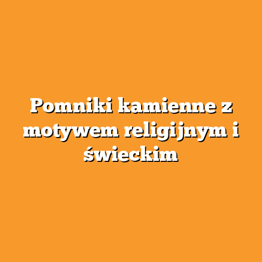 Pomniki kamienne z motywem religijnym i świeckim
