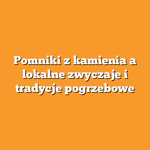 Pomniki z kamienia a lokalne zwyczaje i tradycje pogrzebowe