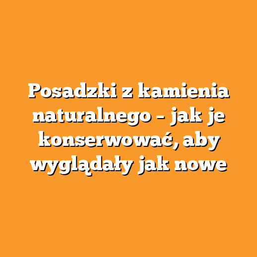 Posadzki z kamienia naturalnego – jak je konserwować, aby wyglądały jak nowe