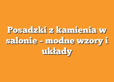 Posadzki z kamienia w salonie – modne wzory i układy