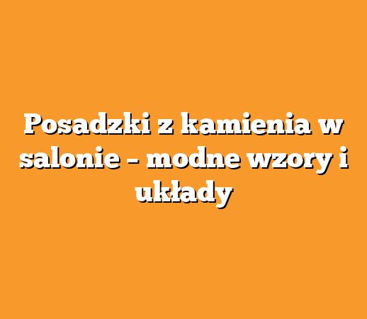 Posadzki z kamienia w salonie – modne wzory i układy