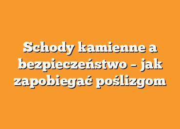 Schody kamienne a bezpieczeństwo – jak zapobiegać poślizgom