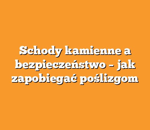 Schody kamienne a bezpieczeństwo – jak zapobiegać poślizgom