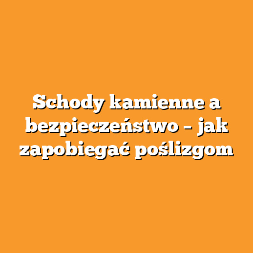 Schody kamienne a bezpieczeństwo – jak zapobiegać poślizgom