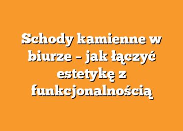 Schody kamienne w biurze – jak łączyć estetykę z funkcjonalnością