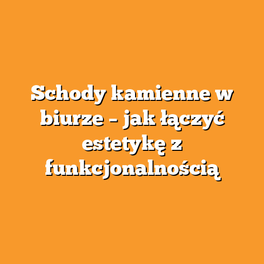 Schody kamienne w biurze – jak łączyć estetykę z funkcjonalnością